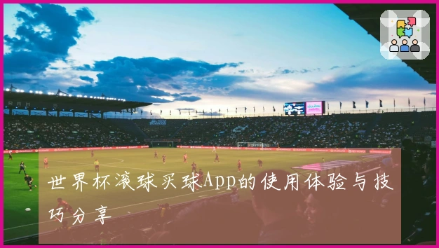 世界杯滚球买球App的使用体验与技巧分享