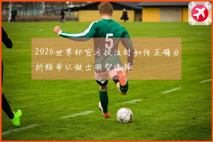2026世界杯官方投注时如何正确分析赔率以做出明智选择