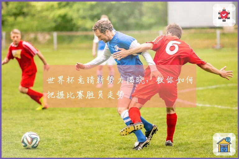 世界杯竞猜新势力揭晓，教你如何把握比赛胜负走势