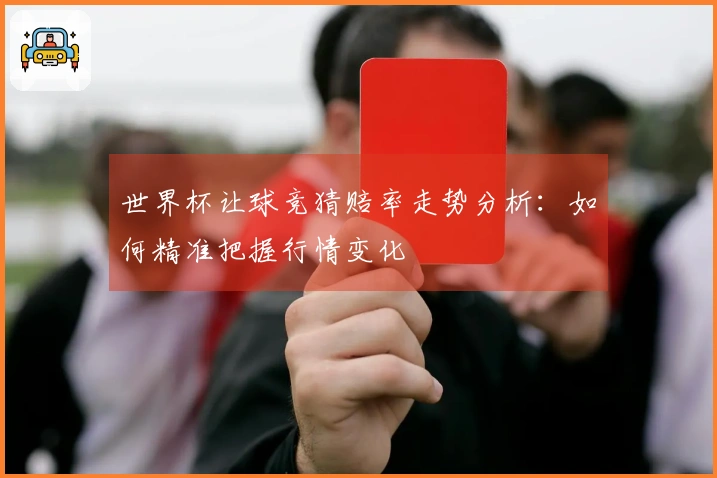 世界杯让球竞猜赔率走势分析：如何精准把握行情变化