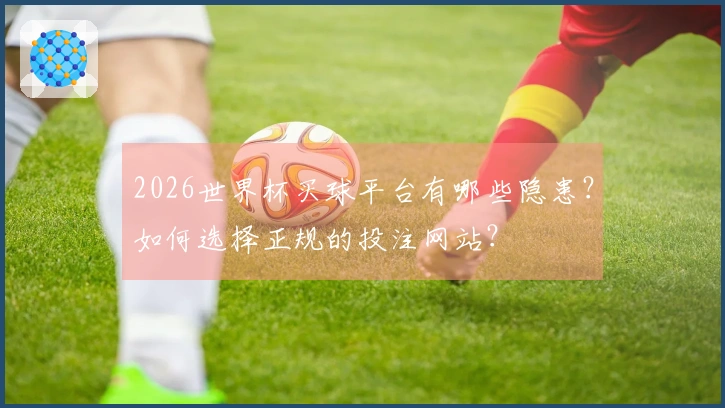 2026世界杯买球平台有哪些隐患？如何选择正规的投注网站？