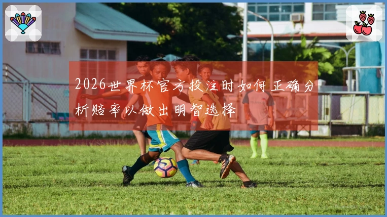 2026世界杯官方投注时如何正确分析赔率以做出明智选择