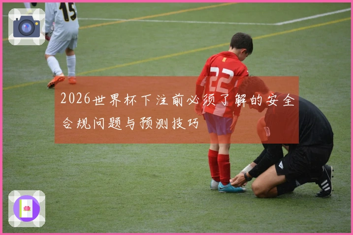 2026世界杯下注前必须了解的安全合规问题与预测技巧